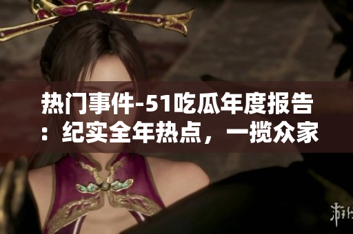 热门事件-51吃瓜年度报告：纪实全年热点，一揽众家餐饮图鉴