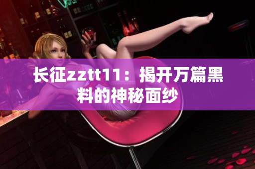 长征zztt11：揭开万篇黑料的神秘面纱