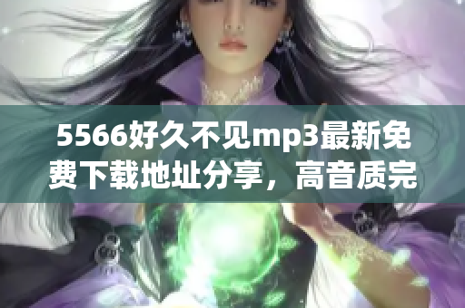5566好久不见mp3最新免费下载地址分享，高音质完整版免费获取，独家更新！