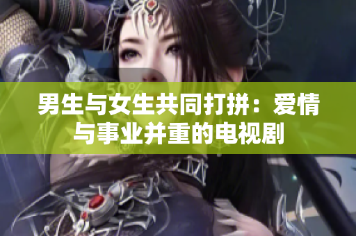男生与女生共同打拼：爱情与事业并重的电视剧
