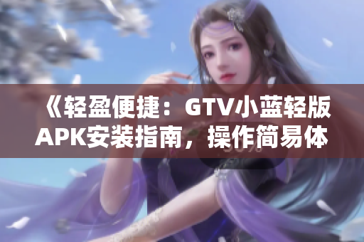 《轻盈便捷：GTV小蓝轻版APK安装指南，操作简易体验更畅快》