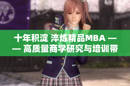 十年积淀 淬炼精品MBA —— 高质量商学研究与培训带来的财富成就
