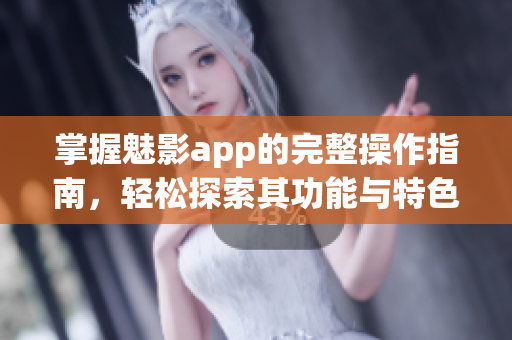 掌握魅影app的完整操作指南，轻松探索其功能与特色