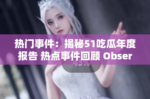 热门事件：揭秘51吃瓜年度报告 热点事件回顾 Observe的封面报道