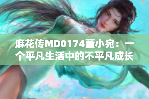 麻花传MD0174董小宛：一个平凡生活中的不平凡成长故事