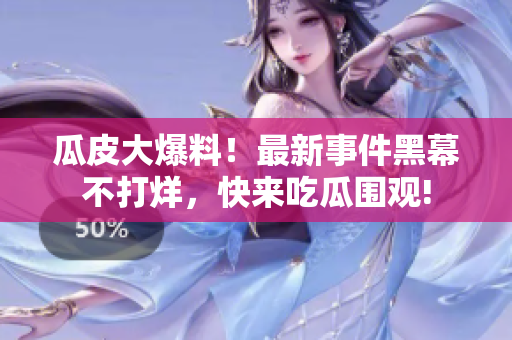 瓜皮大爆料！最新事件黑幕不打烊，快来吃瓜围观!