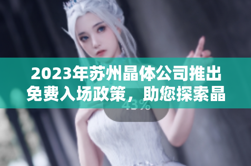 2023年苏州晶体公司推出免费入场政策，助您探索晶体科技之美