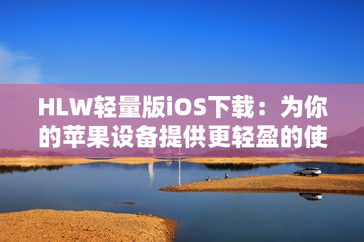 HLW轻量版iOS下载：为你的苹果设备提供更轻盈的使用体验