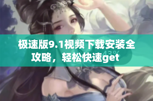 极速版9.1视频下载安装全攻略，轻松快速get 