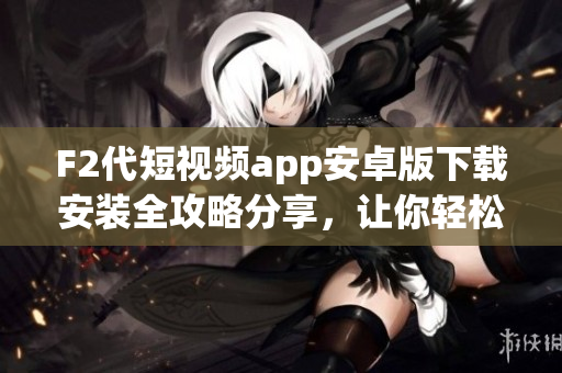 F2代短视频app安卓版下载安装全攻略分享，让你轻松玩转！