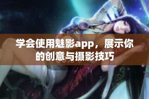 学会使用魅影app，展示你的创意与摄影技巧