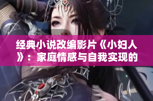 经典小说改编影片《小妇人》：家庭情感与自我实现的故事