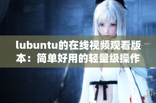 lubuntu的在线视频观看版本：简单好用的轻量级操作系统 
