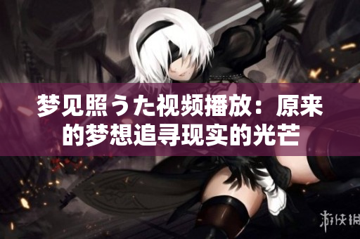梦见照うた视频播放：原来的梦想追寻现实的光芒