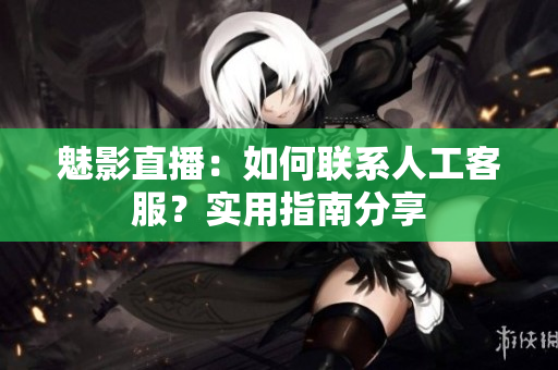 魅影直播：如何联系人工客服？实用指南分享