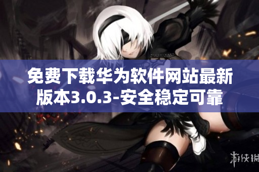 免费下载华为软件网站最新版本3.0.3-安全稳定可靠