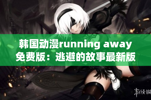 韩国动漫running away免费版：逃避的故事最新版本发布