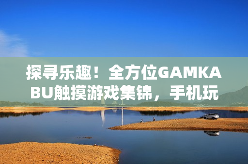 探寻乐趣！全方位GAMKABU触摸游戏集锦，手机玩家的最佳选择!