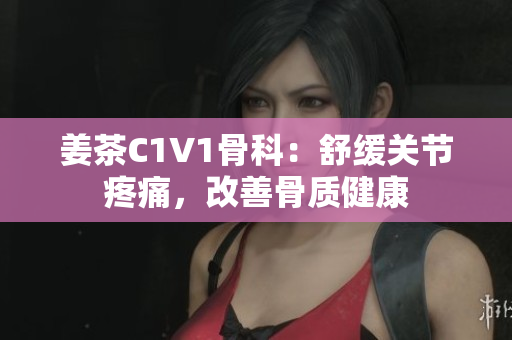 姜茶C1V1骨科：舒缓关节疼痛，改善骨质健康