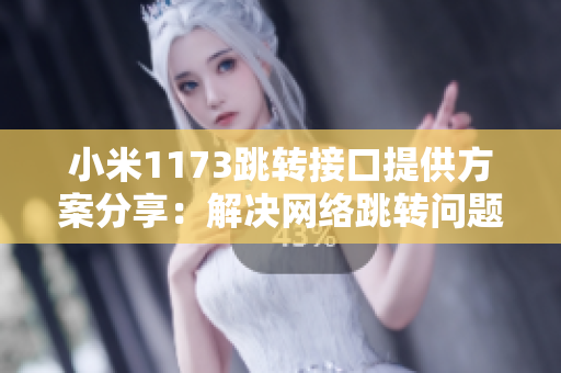 小米1173跳转接口提供方案分享：解决网络跳转问题的全新方法