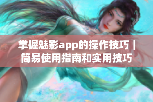 掌握魅影app的操作技巧｜简易使用指南和实用技巧