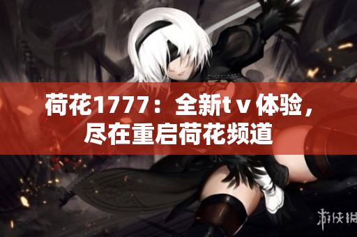 荷花1777：全新tⅴ体验，尽在重启荷花频道