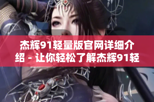 杰辉91轻量版官网详细介绍 - 让你轻松了解杰辉91轻量版产品及优势