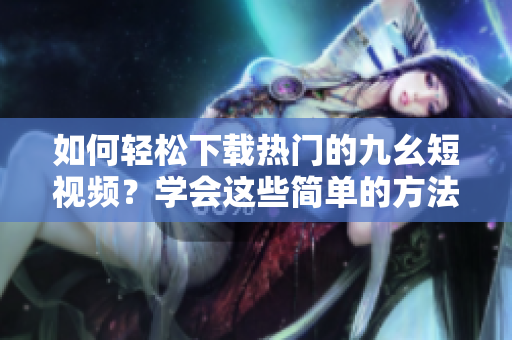 如何轻松下载热门的九幺短视频？学会这些简单的方法，让你随时随地观赏。