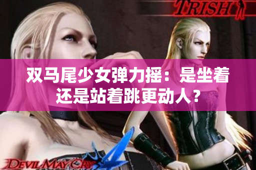 双马尾少女弹力摇：是坐着还是站着跳更动人？