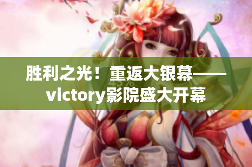 胜利之光！重返大银幕——victory影院盛大开幕