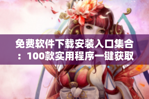 免费软件下载安装入口集合：100款实用程序一键获取