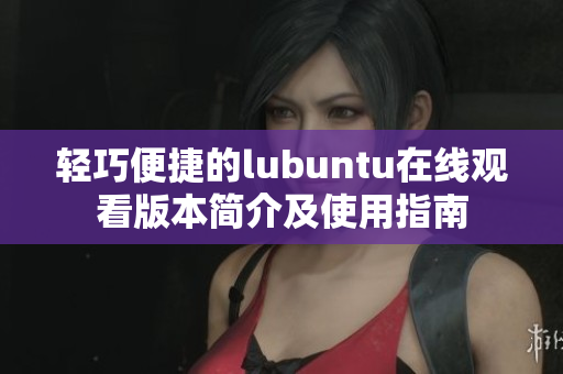 轻巧便捷的lubuntu在线观看版本简介及使用指南