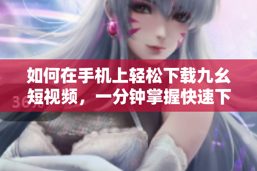 如何在手机上轻松下载九幺短视频，一分钟掌握快速下载方法