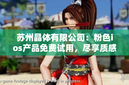 苏州晶体有限公司：粉色ios产品免费试用，尽享质感与科技的结合