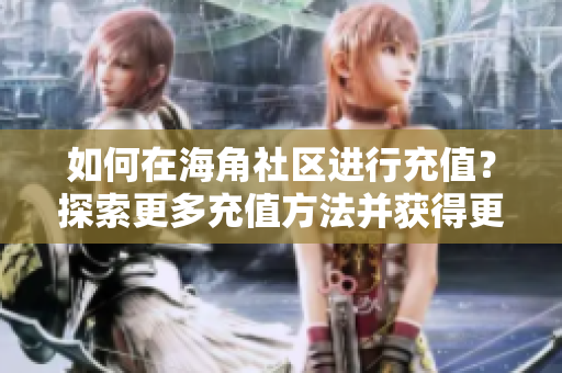如何在海角社区进行充值？探索更多充值方法并获得更多福利