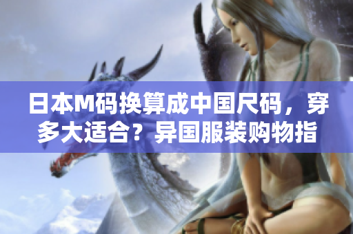 日本M码换算成中国尺码，穿多大适合？异国服装购物指南！
