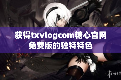 获得txvlogcom糖心官网免费版的独特特色