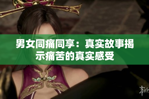 男女同痛同享：真实故事揭示痛苦的真实感受