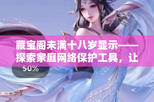 藏宝阁未满十八岁显示——探索家庭网络保护工具，让孩子远离不良信息