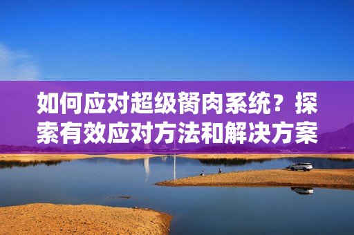 如何应对超级胬肉系统？探索有效应对方法和解决方案