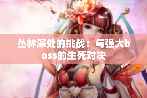 丛林深处的挑战：与强大boss的生死对决