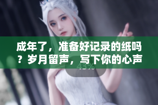 成年了，准备好记录的纸吗？岁月留声，写下你的心声。