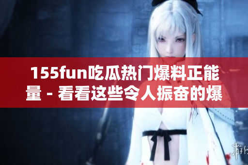 155fun吃瓜热门爆料正能量 - 看看这些令人振奋的爆料！