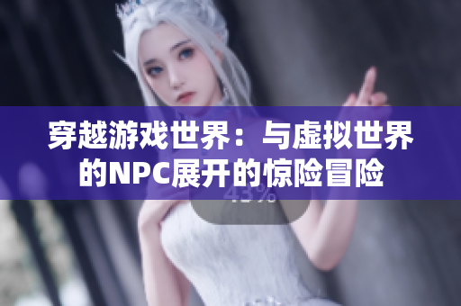 穿越游戏世界：与虚拟世界的NPC展开的惊险冒险