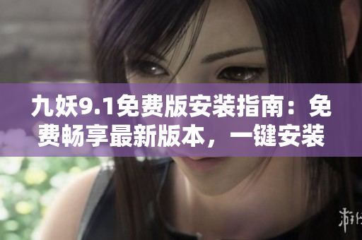 九妖9.1免费版安装指南：免费畅享最新版本，一键安装快捷便捷