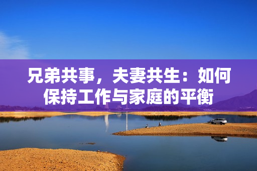 兄弟共事，夫妻共生：如何保持工作与家庭的平衡