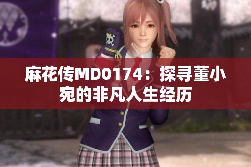 麻花传MD0174：探寻董小宛的非凡人生经历