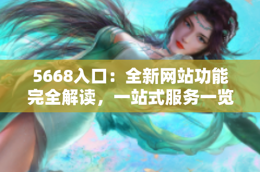 5668入口：全新网站功能完全解读，一站式服务一览无余