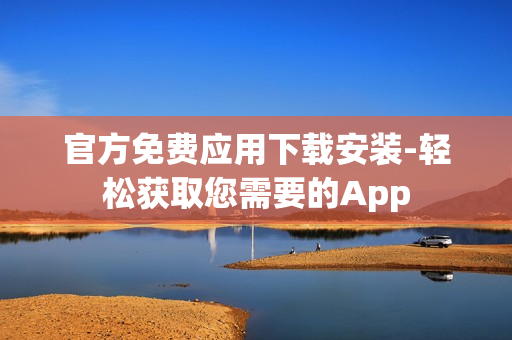 官方免费应用下载安装-轻松获取您需要的App