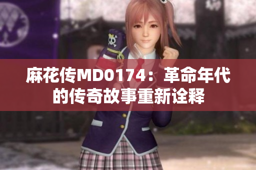 麻花传MD0174：革命年代的传奇故事重新诠释